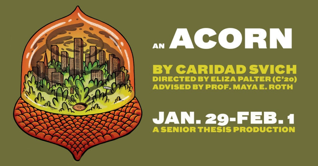 show art for An Acorn, by Caridad Svich, directed by Eliza Palter (C'20), advised by Prof. Maya E. Roth. Jan. 29-Feb. 1, A Senior Thesis Production